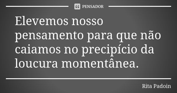 Elevemos nosso pensamento para que não caiamos no precipício da loucura momentânea.... Frase de Rita Padoin.