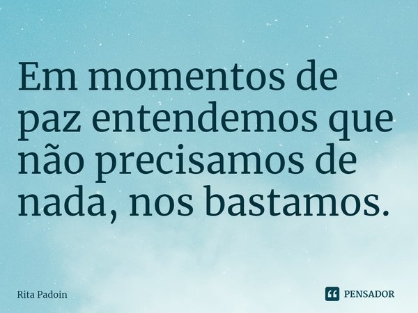 ⁠Em momentos de paz entendemos que não precisamos de nada, nos bastamos.... Frase de Rita Padoin.