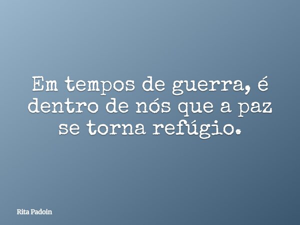 Em tempos de guerra, é dentro de nós que a paz se torna refúgio.... Frase de Rita Padoin.