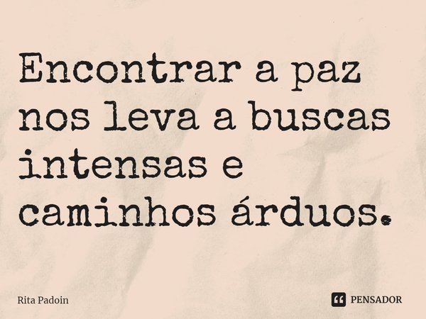 Encontrar a paz nos leva a buscas intensas e caminhos árduos. ⁠... Frase de Rita Padoin.