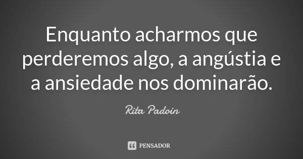 Enquanto acharmos que perderemos algo, a angústia e a ansiedade nos dominarão.... Frase de Rita Padoin.