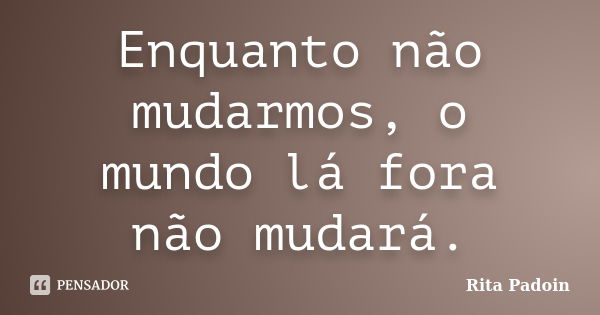 Enquanto não mudarmos, o mundo lá fora não mudará.... Frase de Rita Padoin.