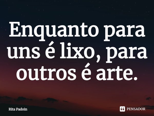 ⁠Enquanto para uns é lixo, para outros é arte.... Frase de Rita Padoin.