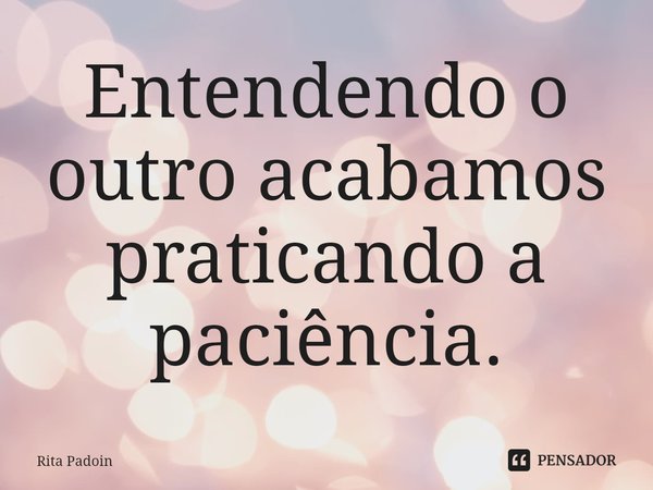 ⁠Entendendo o outro acabamos praticando a paciência.... Frase de Rita Padoin.