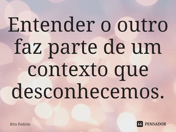 ⁠Entender o outro faz parte de um contexto que desconhecemos.... Frase de Rita Padoin.