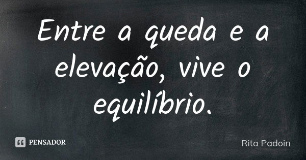 Entre a queda e a elevação, vive o equilíbrio.... Frase de Rita Padoin.