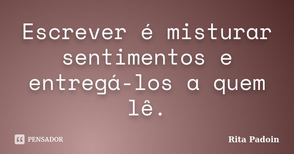 Escrever é misturar sentimentos e entregá-los a quem lê.... Frase de Rita Padoin.