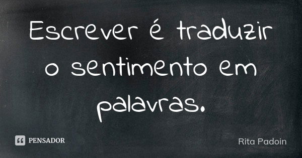 Escrever é traduzir o sentimento em palavras.... Frase de Rita Padoin.