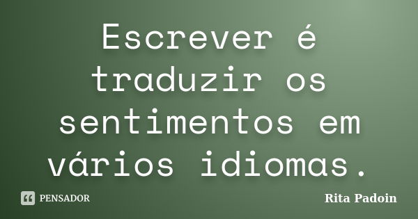 Escrever é traduzir os sentimentos em vários idiomas.... Frase de Rita Padoin.