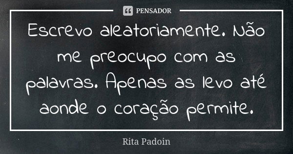 Escrevo aleatoriamente. Não me preocupo com as palavras. Apenas as levo até aonde o coração permite.... Frase de Rita Padoin.