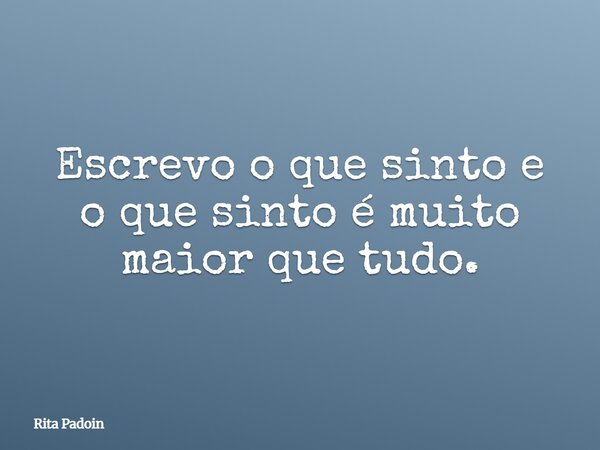 Escrevo o que sinto e o que sinto é muito maior que tudo.... Frase de Rita Padoin.