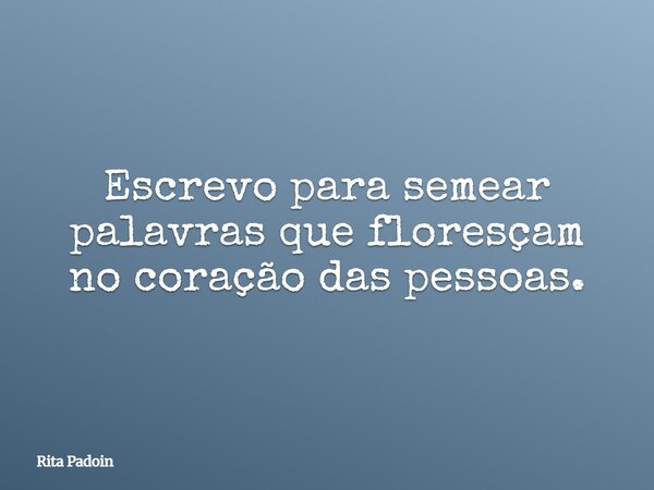 Escrevo para semear palavras que floresçam no coração das pessoas.... Frase de Rita Padoin.
