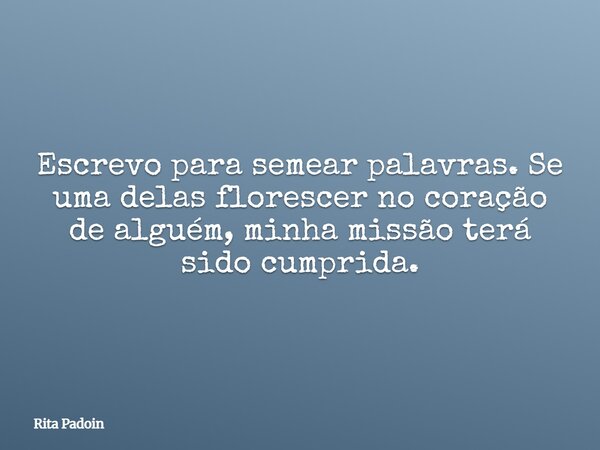 Escrevo para semear palavras. Se uma delas florescer no coração de alguém, minha missão terá sido cumprida.... Frase de Rita Padoin.