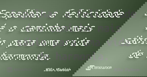 Espalhar a felicidade é o caminho mais sábio para uma vida de harmonia.... Frase de Rita Padoin.