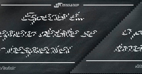 Especial é... O pequeno detalhe se tornar inesquecível.... Frase de Rita Padoin.