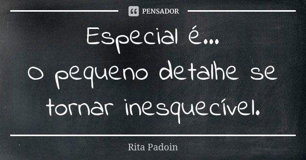 Especial é... O pequeno detalhe se tornar inesquecível.... Frase de Rita Padoin.