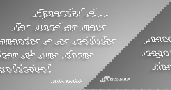 Especial é... Ter você em meus pensamentos e as células reagirem de uma forma inexplicável.... Frase de Rita Padoin.