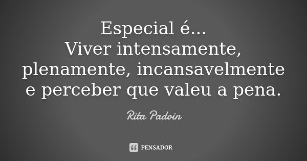 Especial é... Viver intensamente, plenamente, incansavelmente e perceber que valeu a pena.... Frase de Rita Padoin.