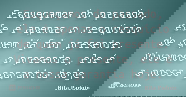 Esqueçamos do passado, ele é apenas o resquício de quem já foi presente. Vivamos o presente, ele é a nossa garantia hoje.... Frase de Rita Padoin.