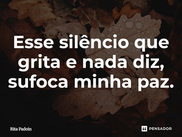 ⁠Esse silêncio que grita e nada diz, sufoca minha paz.... Frase de Rita Padoin.