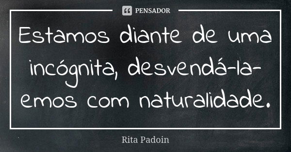 Estamos diante de uma incógnita, desvendá-la-emos com naturalidade.... Frase de Rita Padoin.