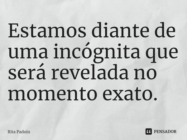 ⁠Estamos diante de uma incógnita que será revelada no momento exato.... Frase de Rita Padoin.