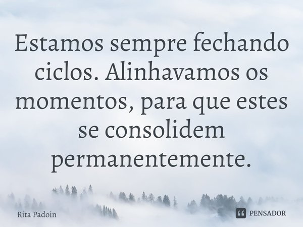 ⁠Estamos sempre fechando ciclos. Alinhavamos os momentos, para que estes se consolidem permanentemente.... Frase de Rita Padoin.