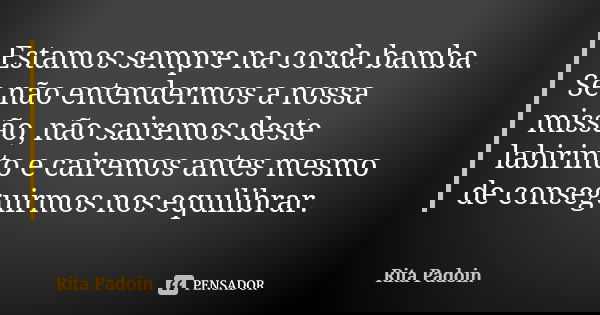 Estamos sempre na corda bamba. Se não entendermos a nossa missão, não sairemos deste labirinto e cairemos antes mesmo de conseguirmos nos equilibrar.... Frase de Rita Padoin.
