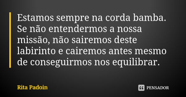 Estamos sempre na corda bamba. Se não entendermos a nossa missão, não sairemos deste labirinto e cairemos antes mesmo de conseguirmos nos equilibrar.... Frase de Rita Padoin.