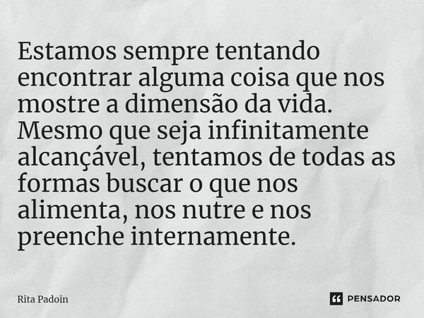 ⁠Estamos sempre tentando encontrar alguma coisa que nos mostre a dimensão da vida. Mesmo que seja infinitamente alcançável, tentamos de todas as formas buscar o... Frase de Rita Padoin.