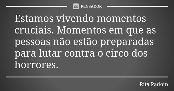 Estamos vivendo momentos cruciais. Momentos em que as pessoas não estão preparadas para lutar contra o circo dos horrores.... Frase de Rita Padoin.