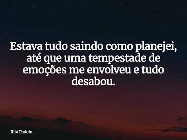 Estava tudo saindo como planejei, até que uma tempestade de emoções me envolveu e tudo desabou.... Frase de Rita Padoin.