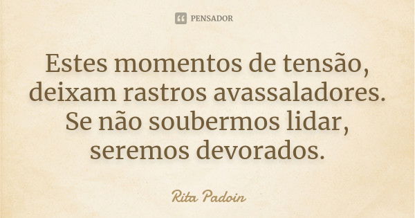 Estes momentos de tensão, deixam rastros avassaladores. Se não soubermos lidar, seremos devorados.... Frase de Rita Padoin.