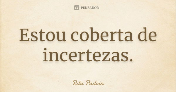 Estou coberta de incertezas.... Frase de Rita Padoin.