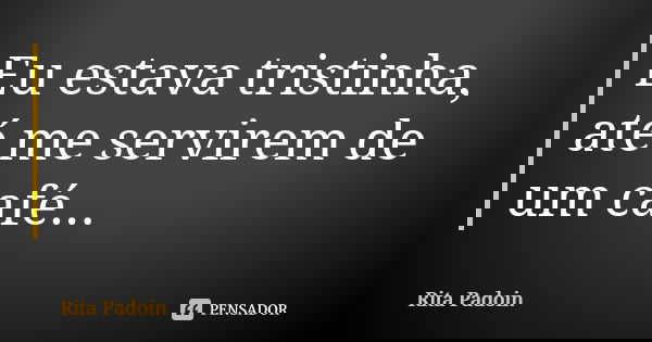 Eu estava tristinha, até me servirem de um café...... Frase de Rita Padoin.