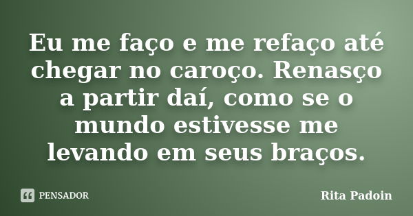 Eu me faço e me refaço até chegar no caroço. Renasço a partir daí, como se o mundo estivesse me levando em seus braços.... Frase de Rita Padoin.