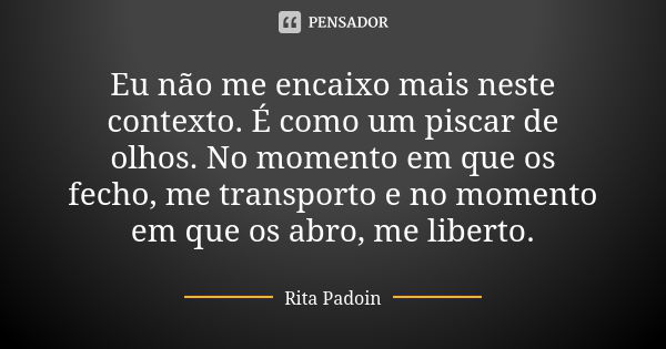 Eu não me encaixo mais neste contexto. É como um piscar de olhos. No momento em que os fecho, me transporto e no momento em que os abro, me liberto.... Frase de Rita Padoin.