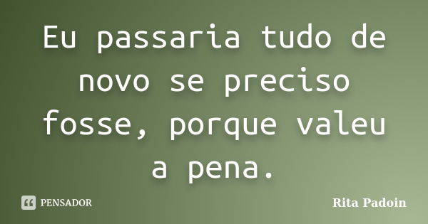 Eu passaria tudo de novo se preciso fosse, porque valeu a pena.... Frase de Rita Padoin.