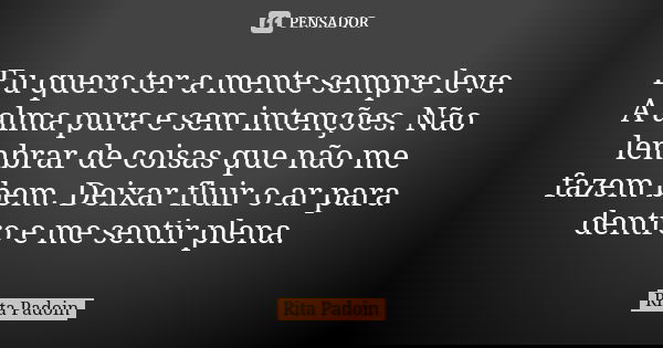 Eu quero ter a mente sempre leve. A alma pura e sem intenções. Não lembrar de coisas que não me fazem bem. Deixar fluir o ar para dentro e me sentir plena.... Frase de Rita Padoin.