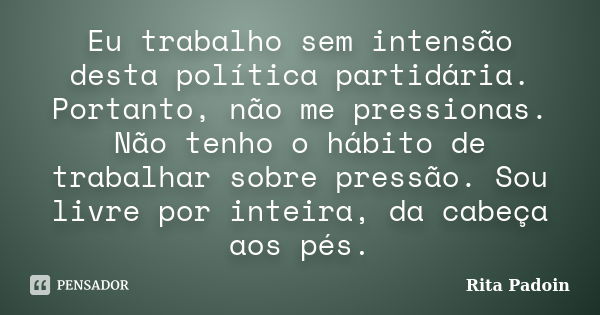 Eu trabalho sem intensão desta política partidária. Portanto, não me pressionas. Não tenho o hábito de trabalhar sobre pressão. Sou livre por inteira, da cabeça... Frase de Rita Padoin.