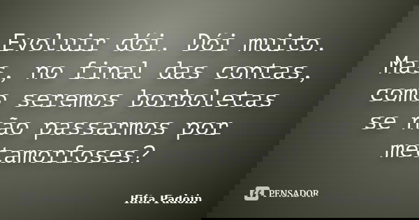 Evoluir dói. Dói muito. Mas, no final das contas, como seremos borboletas se não passarmos por metamorfoses?... Frase de Rita Padoin.