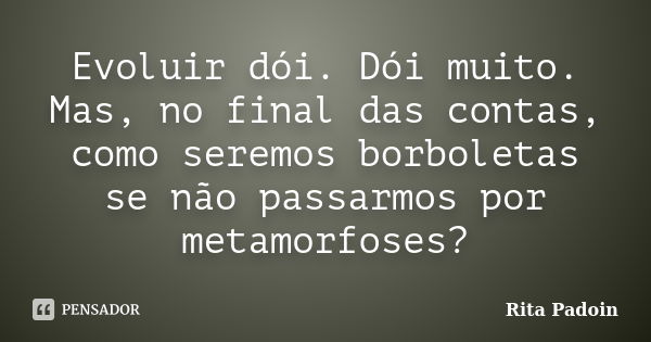 Evoluir dói. Dói muito. Mas, no final das contas, como seremos borboletas se não passarmos por metamorfoses?... Frase de Rita Padoin.