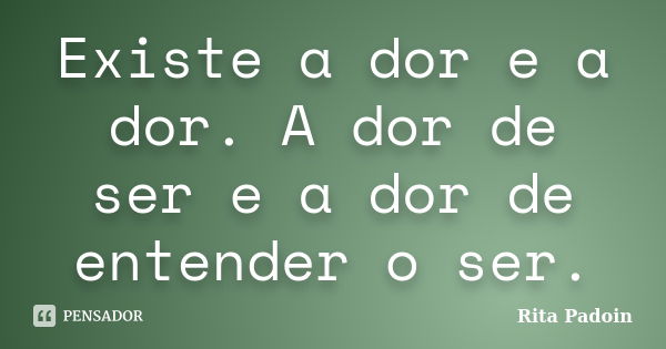 Existe a dor e a dor. A dor de ser e a dor de entender o ser.... Frase de Rita Padoin.