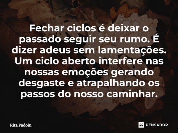 ⁠Fechar ciclos é deixar o passado seguir seu rumo. É dizer adeus sem lamentações. Um ciclo aberto interfere nas nossas emoções gerando desgaste e atrapalhando o... Frase de Rita Padoin.
