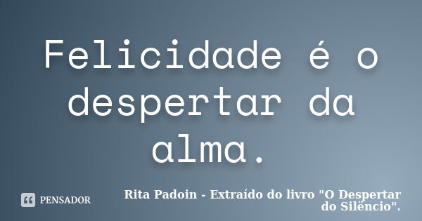 Felicidade é o despertar da alma.... Frase de Rita Padoin - Extraído do livro 