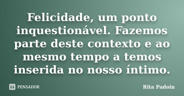 Felicidade, um ponto inquestionável. Fazemos parte deste contexto e ao mesmo tempo a temos inserida no nosso íntimo.... Frase de Rita Padoin.