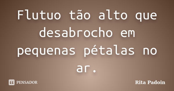 Flutuo tão alto que desabrocho em pequenas pétalas no ar.... Frase de Rita Padoin.