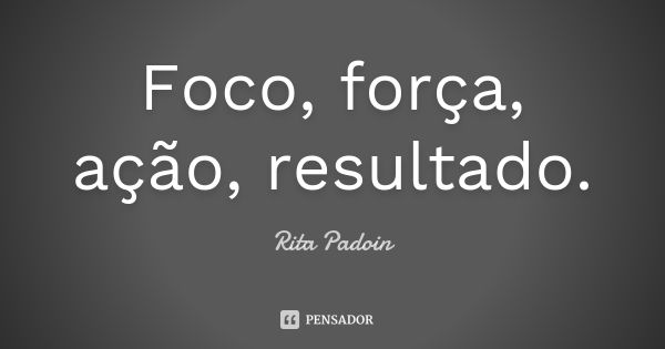 Foco, força, ação, resultado.... Frase de Rita Padoin.