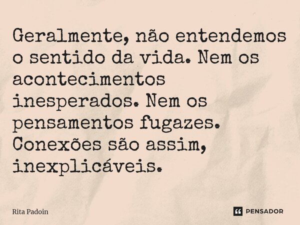 ⁠Geralmente, não entendemos o sentido da vida. Nem os acontecimentos inesperados. Nem os pensamentos fugazes. Conexões são assim, inexplicáveis.... Frase de Rita Padoin.