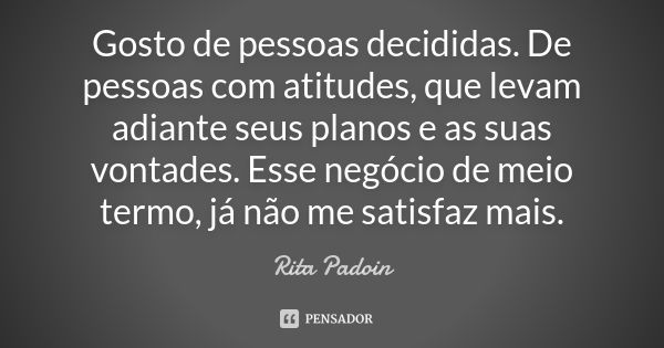 Gosto de pessoas decididas. De pessoas com atitudes, que levam adiante seus planos e as suas vontades. Esse negócio de meio termo, já não me satisfaz mais.... Frase de Rita Padoin.